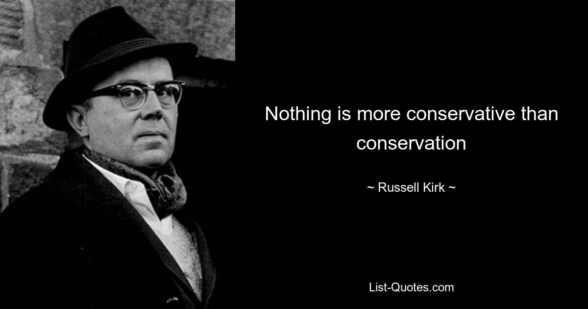 Nothing is more conservative than conservation — © Russell Kirk