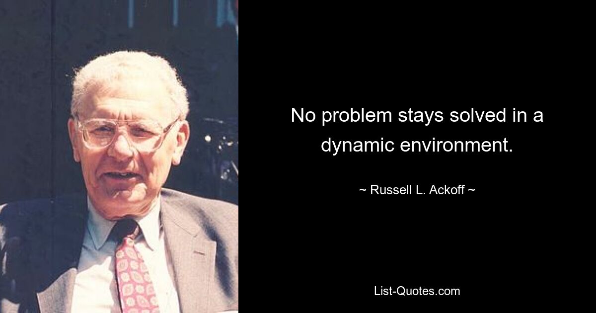 No problem stays solved in a dynamic environment. — © Russell L. Ackoff