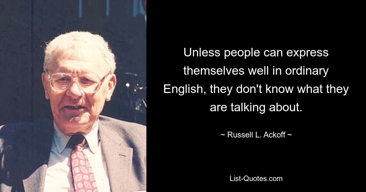 Unless people can express themselves well in ordinary English, they don't know what they are talking about. — © Russell L. Ackoff