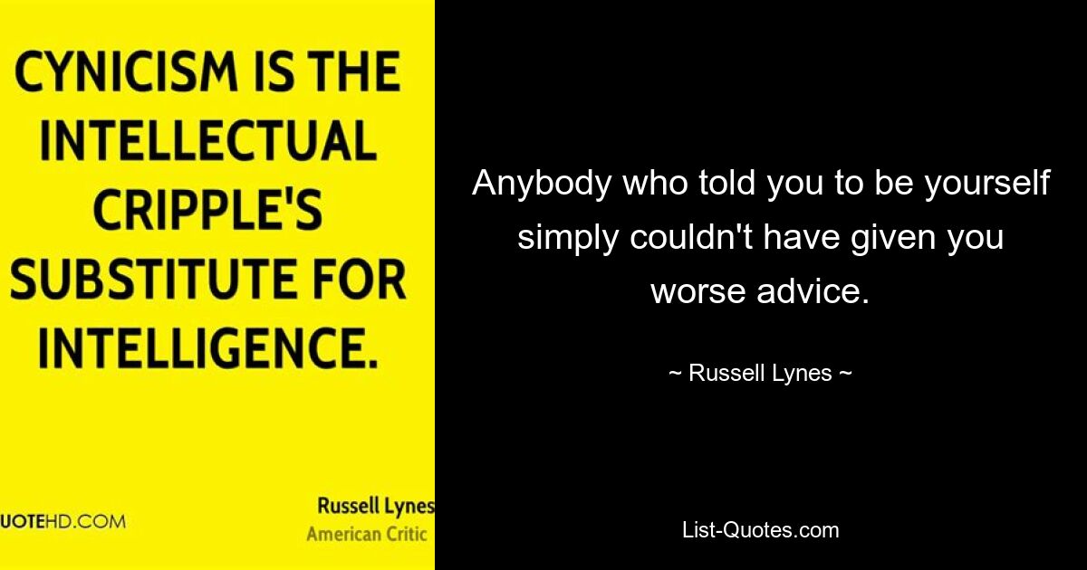 Anybody who told you to be yourself simply couldn't have given you worse advice. — © Russell Lynes