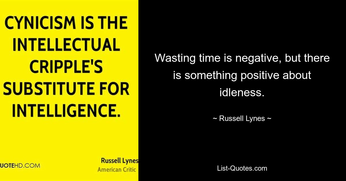 Wasting time is negative, but there is something positive about idleness. — © Russell Lynes