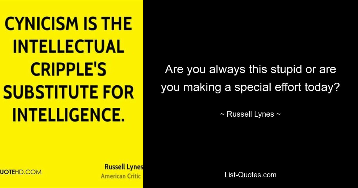 Are you always this stupid or are you making a special effort today? — © Russell Lynes