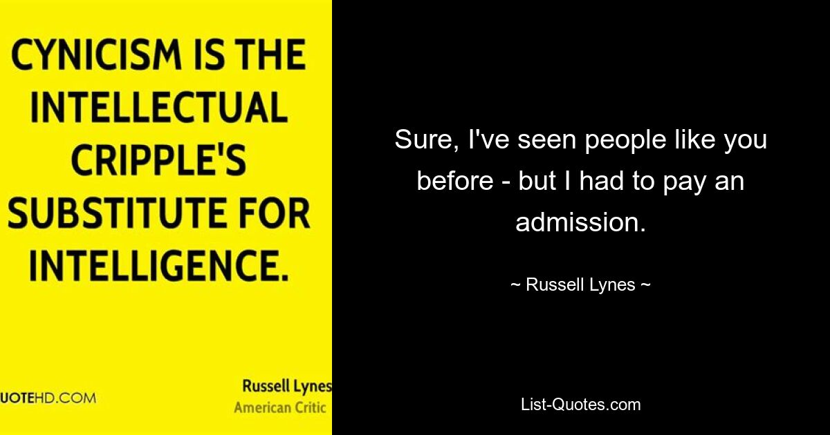 Sure, I've seen people like you before - but I had to pay an admission. — © Russell Lynes