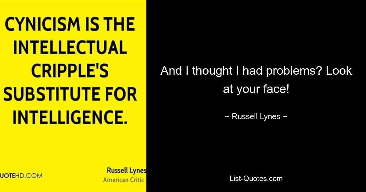 And I thought I had problems? Look at your face! — © Russell Lynes