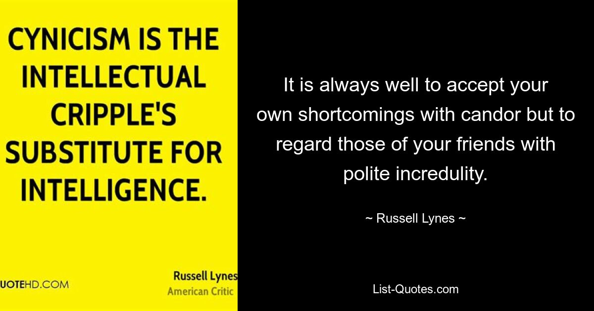 It is always well to accept your own shortcomings with candor but to regard those of your friends with polite incredulity. — © Russell Lynes