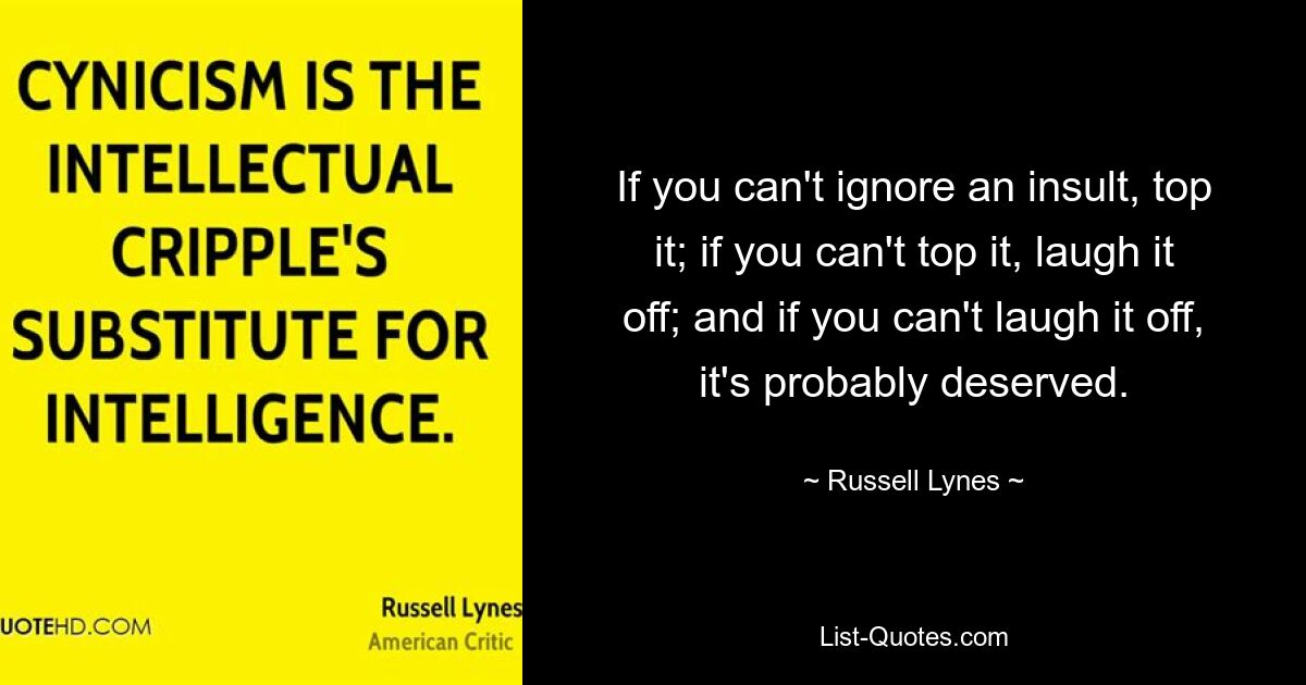 If you can't ignore an insult, top it; if you can't top it, laugh it off; and if you can't laugh it off, it's probably deserved. — © Russell Lynes