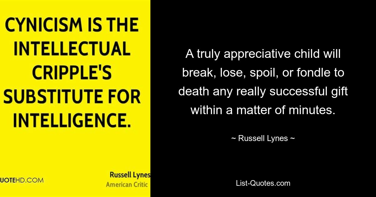 A truly appreciative child will break, lose, spoil, or fondle to death any really successful gift within a matter of minutes. — © Russell Lynes