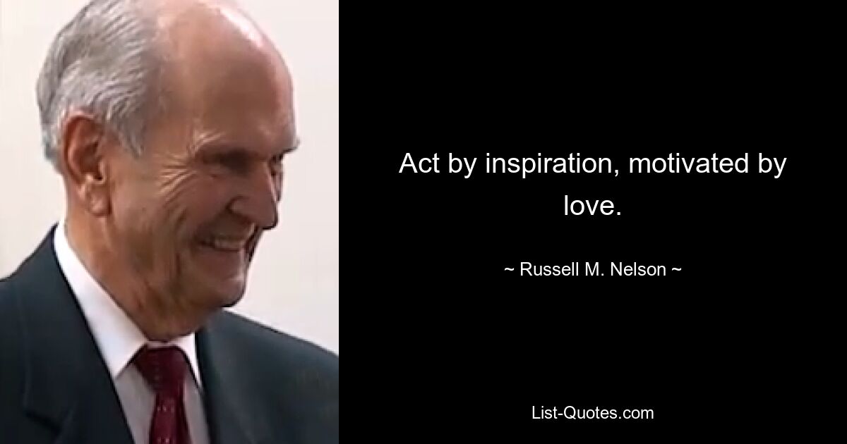 Act by inspiration, motivated by love. — © Russell M. Nelson