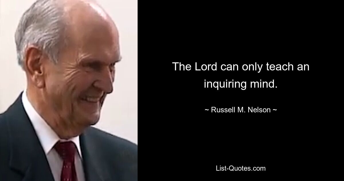 The Lord can only teach an inquiring mind. — © Russell M. Nelson