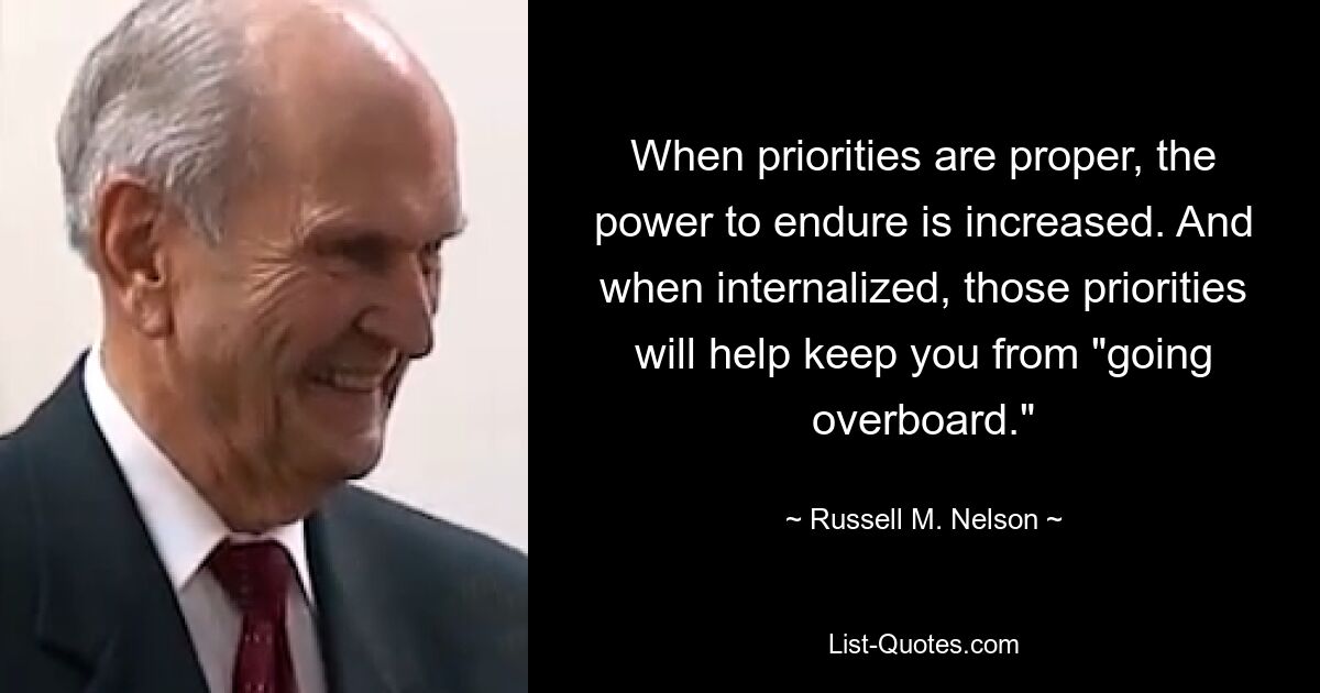 When priorities are proper, the power to endure is increased. And when internalized, those priorities will help keep you from "going overboard." — © Russell M. Nelson