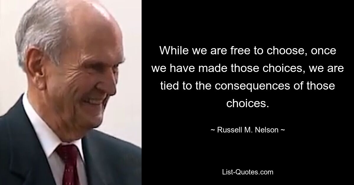 Wir haben zwar die freie Wahl, aber sobald wir diese Entscheidungen getroffen haben, sind wir an die Konsequenzen dieser Entscheidungen gebunden. — © Russell M. Nelson