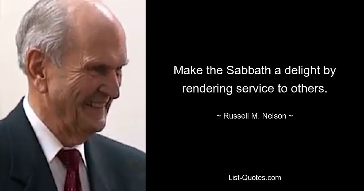 Make the Sabbath a delight by rendering service to others. — © Russell M. Nelson