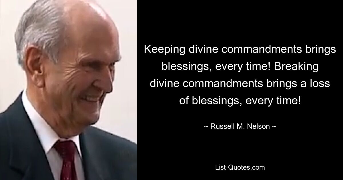 Keeping divine commandments brings blessings, every time! Breaking divine commandments brings a loss of blessings, every time! — © Russell M. Nelson