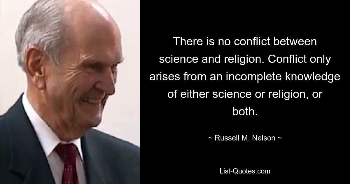 There is no conflict between science and religion. Conflict only arises from an incomplete knowledge of either science or religion, or both. — © Russell M. Nelson