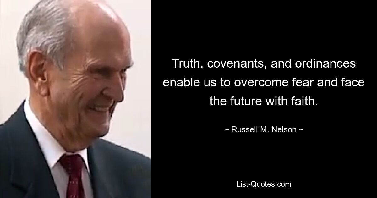 Truth, covenants, and ordinances enable us to overcome fear and face the future with faith. — © Russell M. Nelson