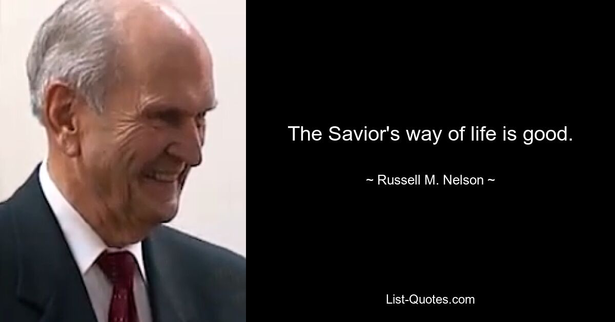 The Savior's way of life is good. — © Russell M. Nelson