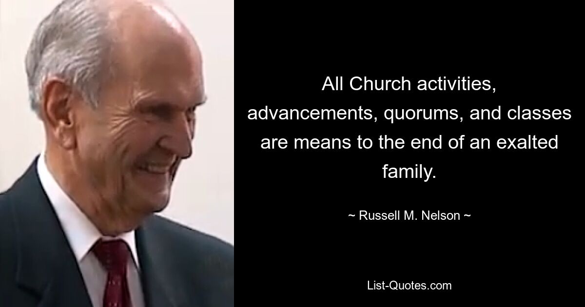 All Church activities, advancements, quorums, and classes are means to the end of an exalted family. — © Russell M. Nelson