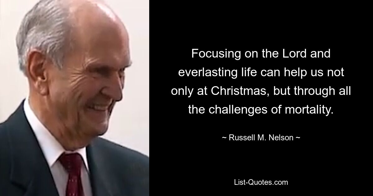 Focusing on the Lord and everlasting life can help us not only at Christmas, but through all the challenges of mortality. — © Russell M. Nelson