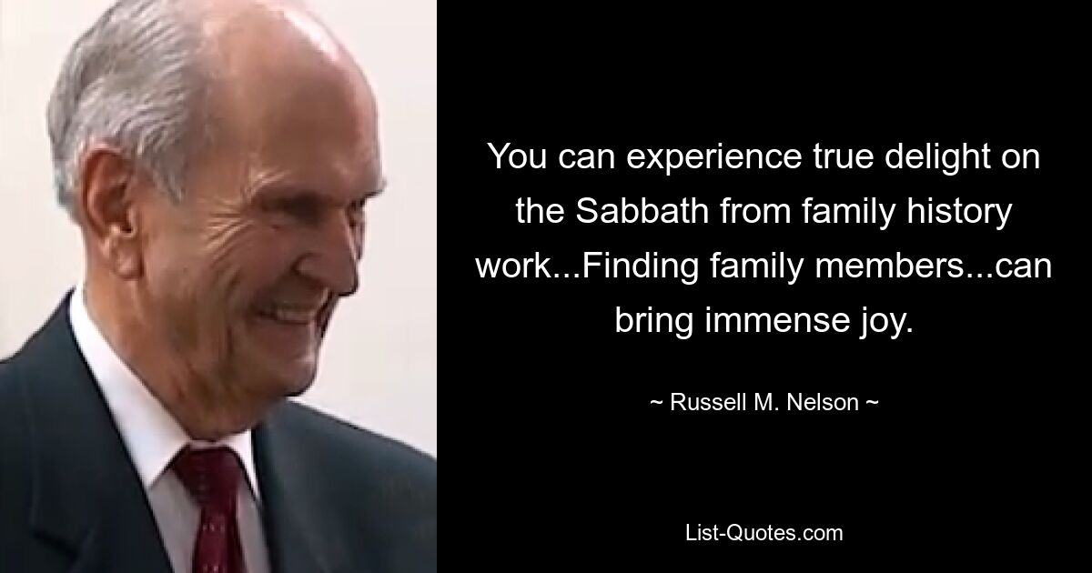 You can experience true delight on the Sabbath from family history work...Finding family members...can bring immense joy. — © Russell M. Nelson