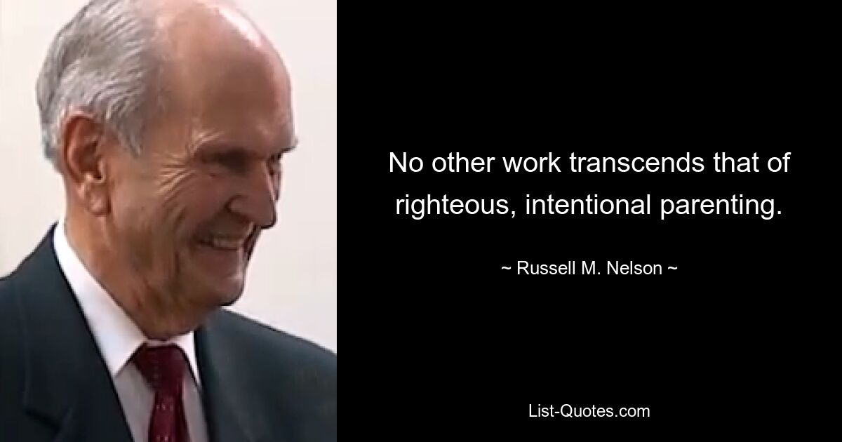 No other work transcends that of righteous, intentional parenting. — © Russell M. Nelson