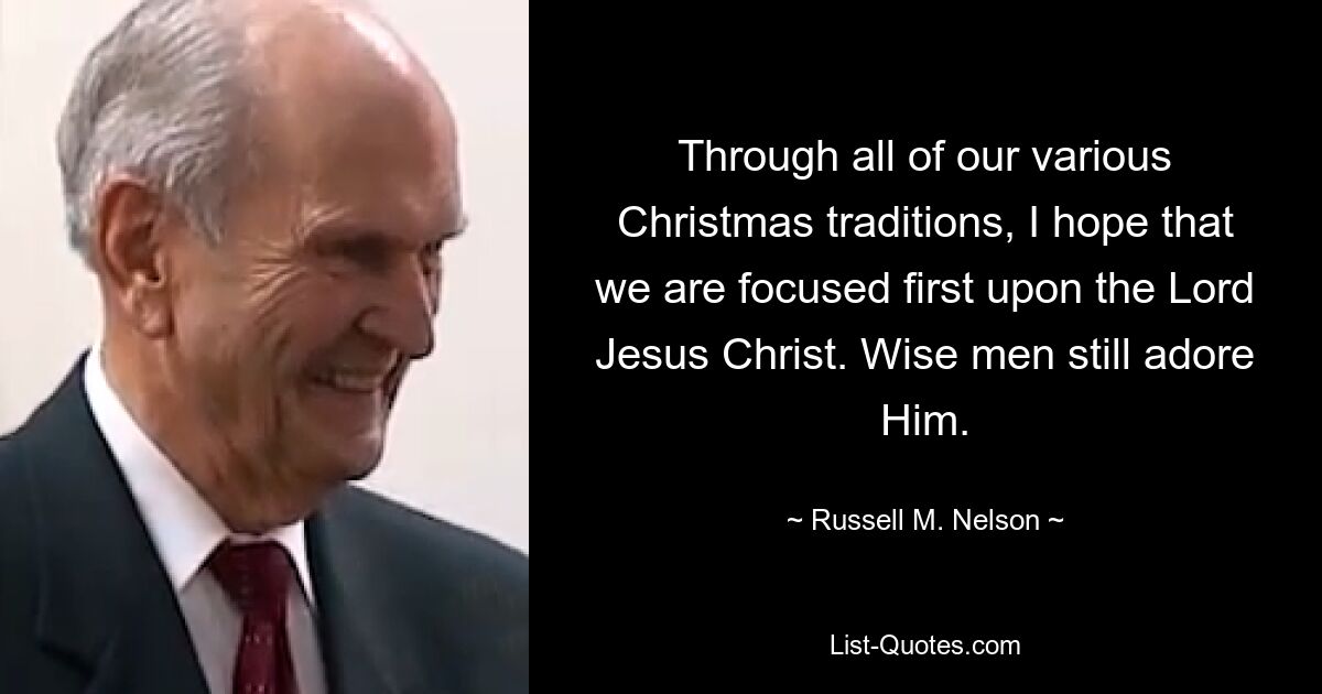 Through all of our various Christmas traditions, I hope that we are focused first upon the Lord Jesus Christ. Wise men still adore Him. — © Russell M. Nelson