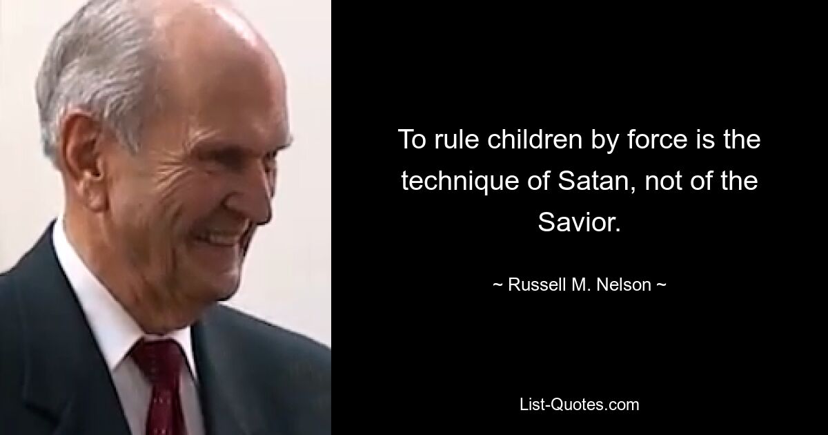 To rule children by force is the technique of Satan, not of the Savior. — © Russell M. Nelson