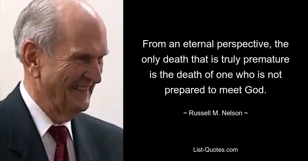 From an eternal perspective, the only death that is truly premature is the death of one who is not prepared to meet God. — © Russell M. Nelson