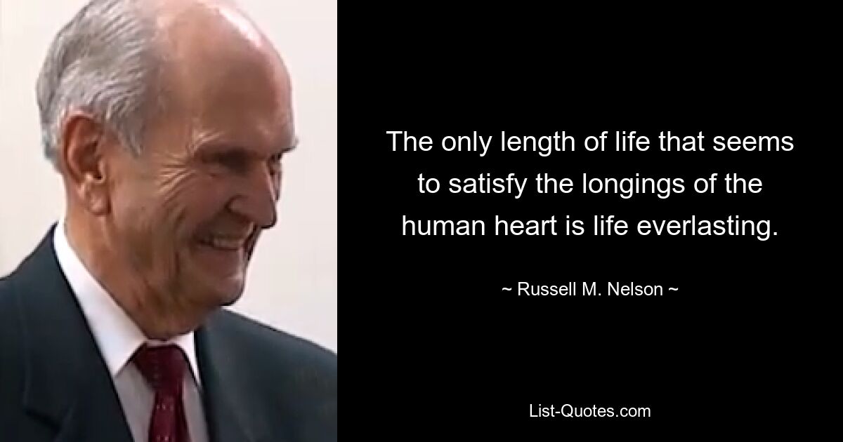 The only length of life that seems to satisfy the longings of the human heart is life everlasting. — © Russell M. Nelson