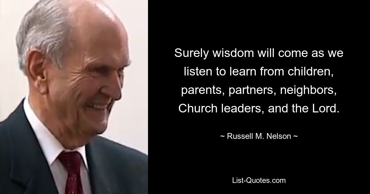 Surely wisdom will come as we listen to learn from children, parents, partners, neighbors, Church leaders, and the Lord. — © Russell M. Nelson