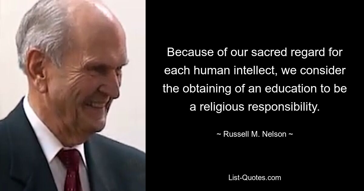 Because of our sacred regard for each human intellect, we consider the obtaining of an education to be a religious responsibility. — © Russell M. Nelson