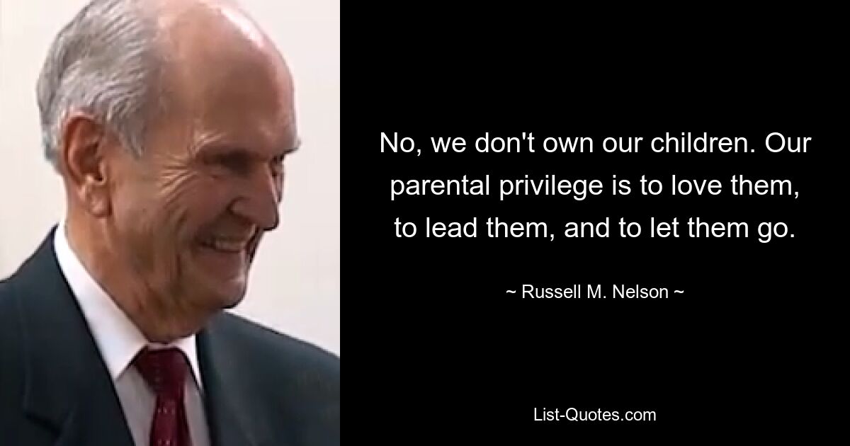 No, we don't own our children. Our parental privilege is to love them, to lead them, and to let them go. — © Russell M. Nelson