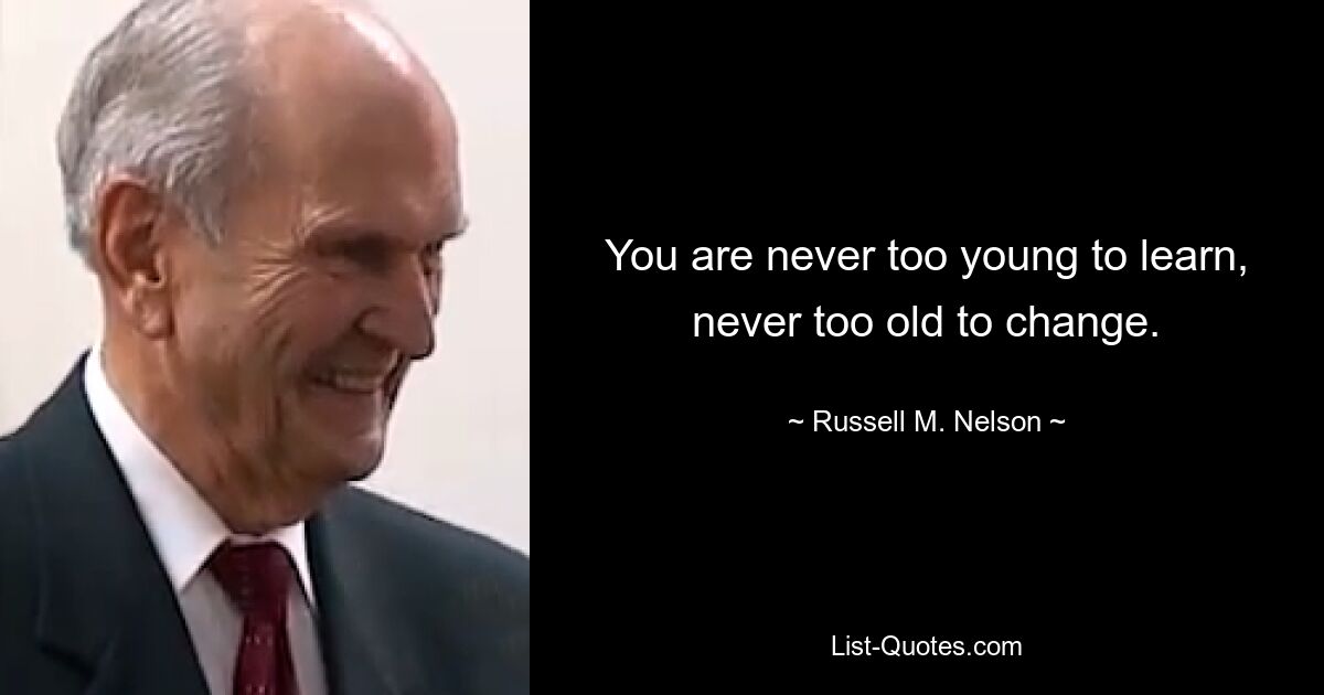 You are never too young to learn, never too old to change. — © Russell M. Nelson