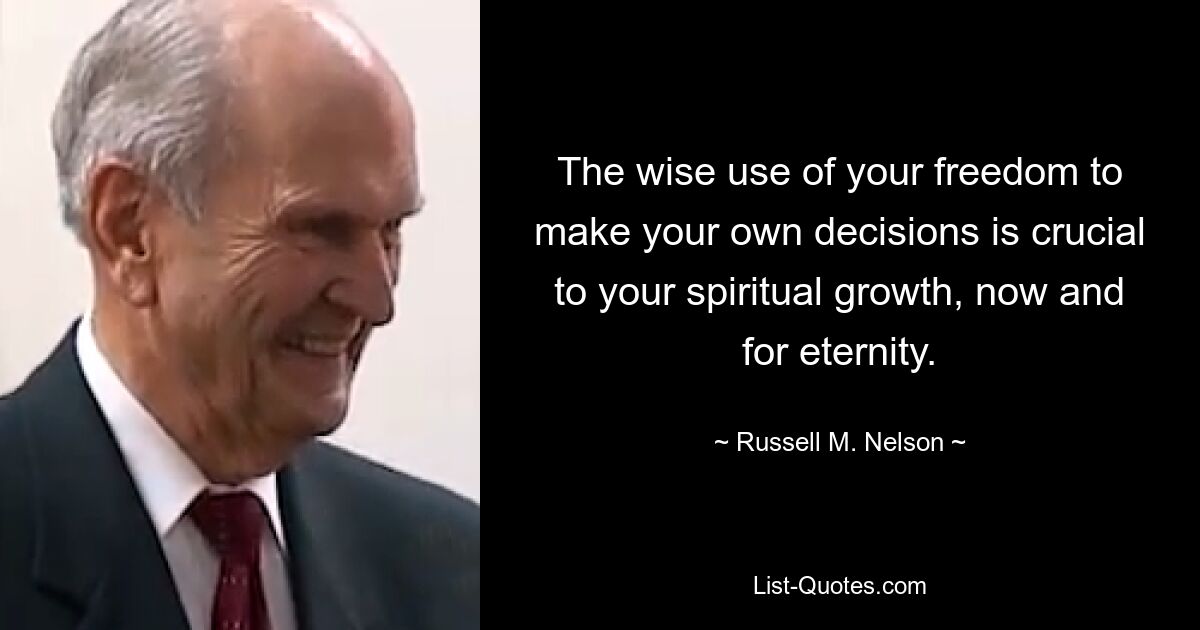 The wise use of your freedom to make your own decisions is crucial to your spiritual growth, now and for eternity. — © Russell M. Nelson