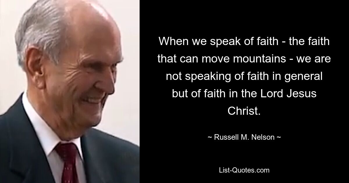 When we speak of faith - the faith that can move mountains - we are not speaking of faith in general but of faith in the Lord Jesus Christ. — © Russell M. Nelson