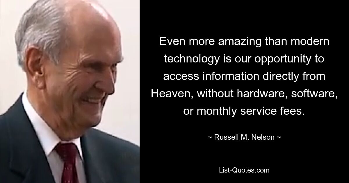 Even more amazing than modern technology is our opportunity to access information directly from Heaven, without hardware, software, or monthly service fees. — © Russell M. Nelson