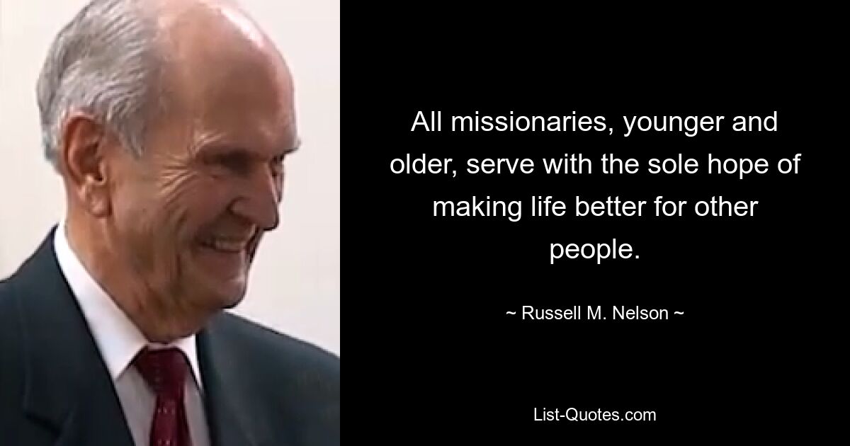 All missionaries, younger and older, serve with the sole hope of making life better for other people. — © Russell M. Nelson