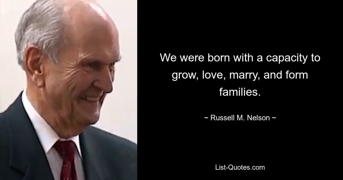 Wir wurden mit der Fähigkeit geboren, zu wachsen, zu lieben, zu heiraten und Familien zu gründen. — © Russell M. Nelson