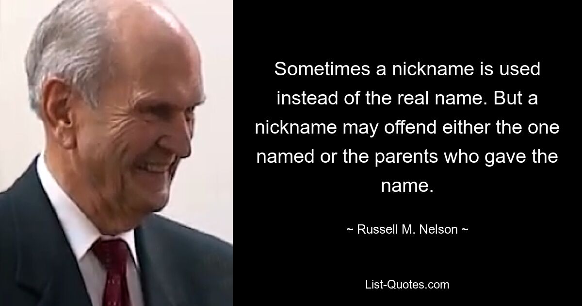 Sometimes a nickname is used instead of the real name. But a nickname may offend either the one named or the parents who gave the name. — © Russell M. Nelson