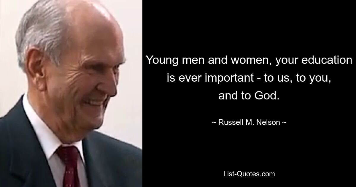 Young men and women, your education is ever important - to us, to you, and to God. — © Russell M. Nelson