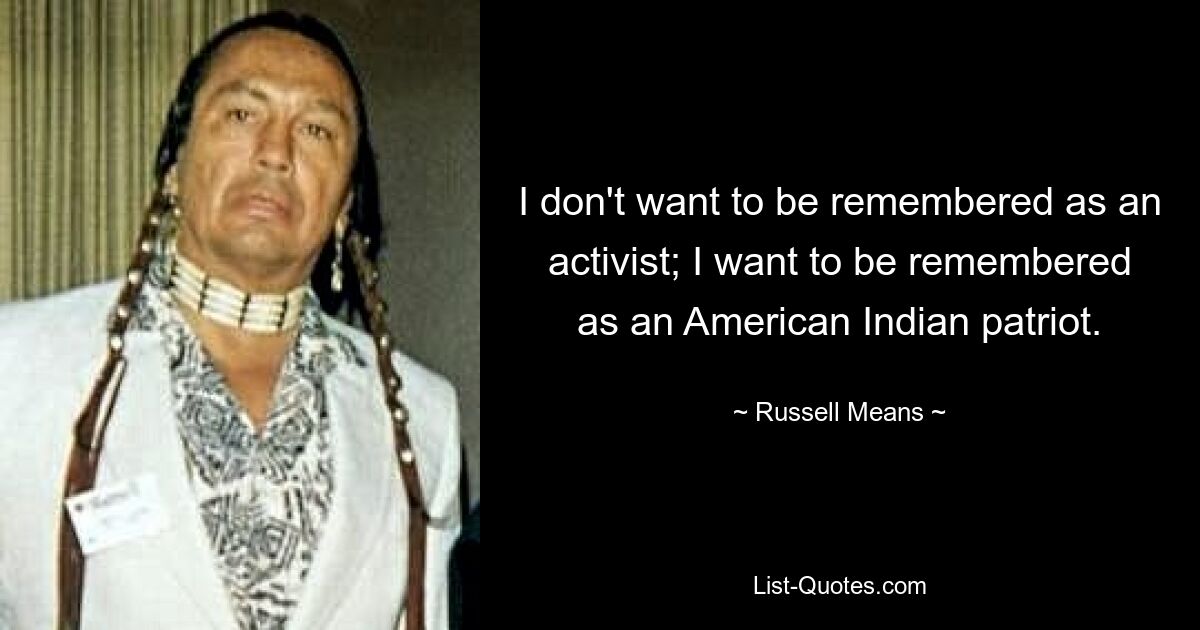 I don't want to be remembered as an activist; I want to be remembered as an American Indian patriot. — © Russell Means