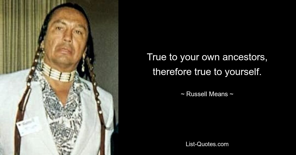 True to your own ancestors, therefore true to yourself. — © Russell Means