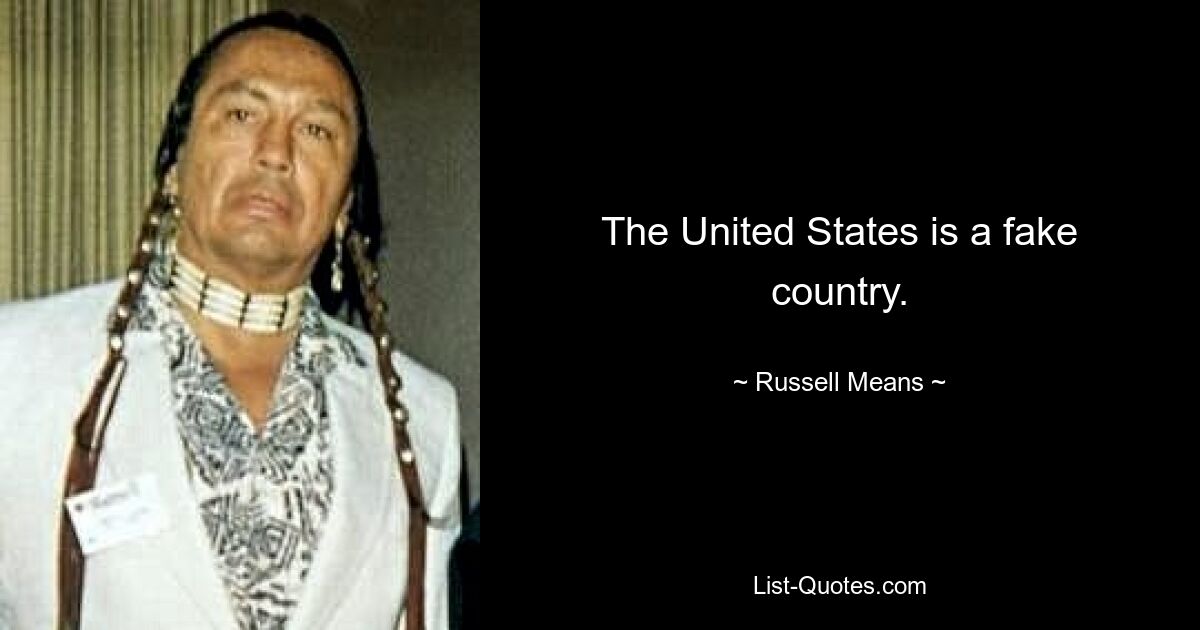 The United States is a fake country. — © Russell Means