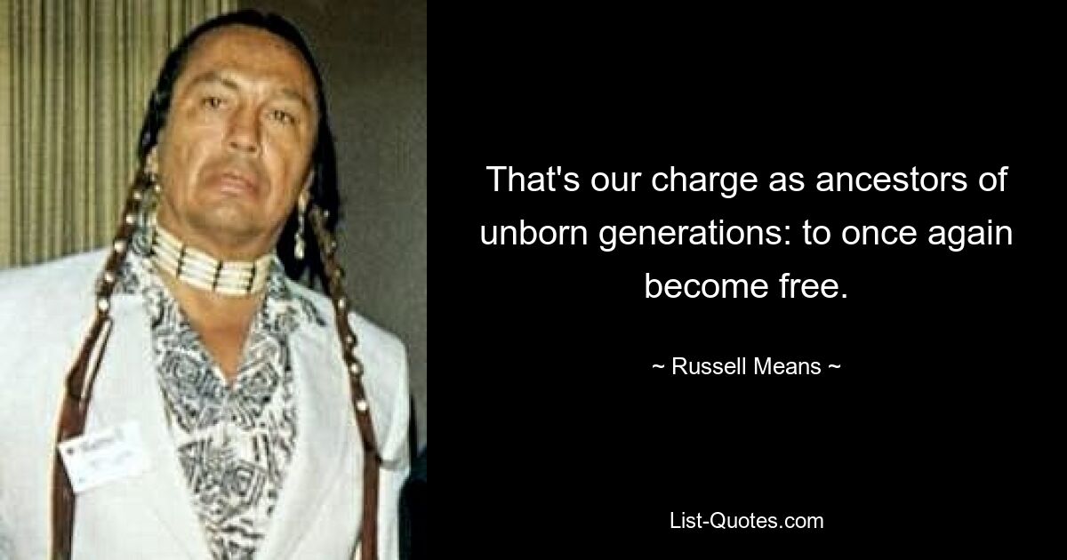 That's our charge as ancestors of unborn generations: to once again become free. — © Russell Means