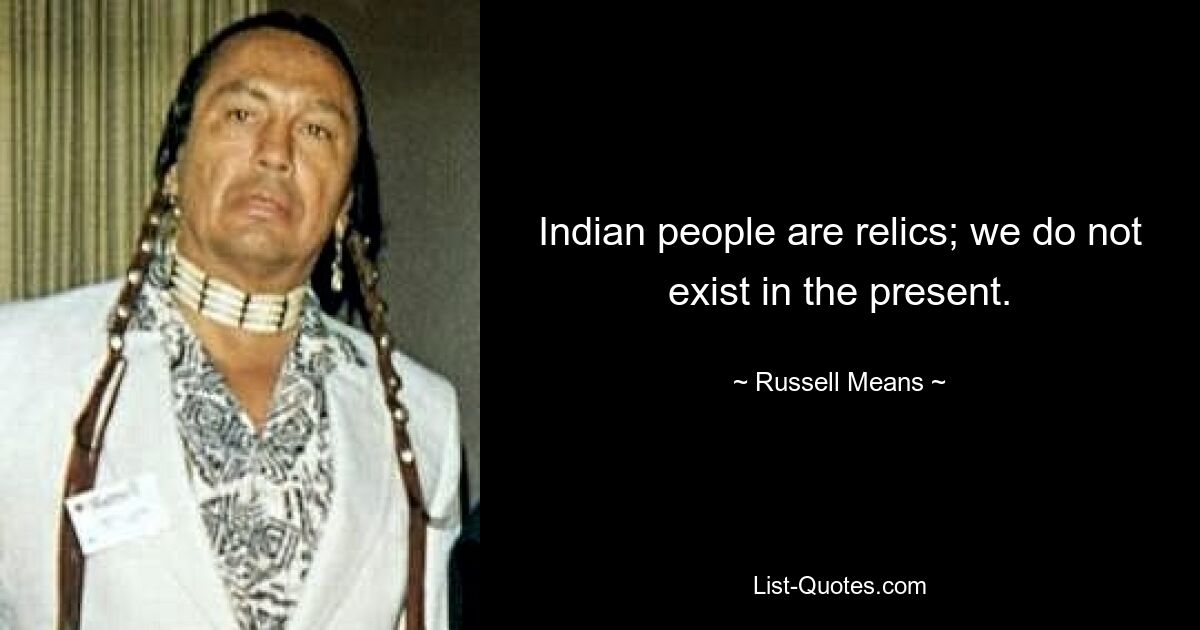 Indian people are relics; we do not exist in the present. — © Russell Means