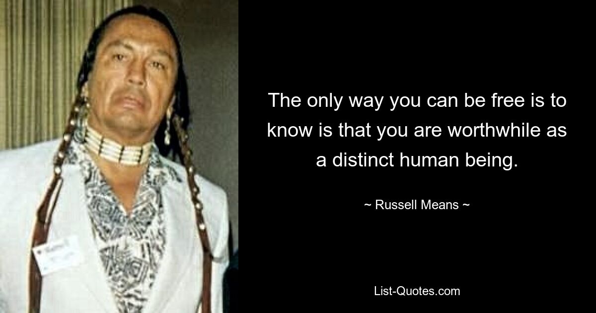 The only way you can be free is to know is that you are worthwhile as a distinct human being. — © Russell Means