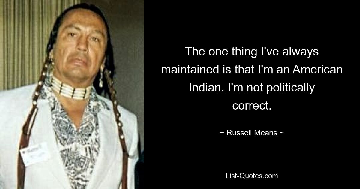 Единственное, что я всегда утверждал, это то, что я американский индеец. Я не политически корректен. — © Рассел Минс 