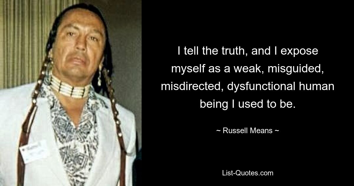 I tell the truth, and I expose myself as a weak, misguided, misdirected, dysfunctional human being I used to be. — © Russell Means