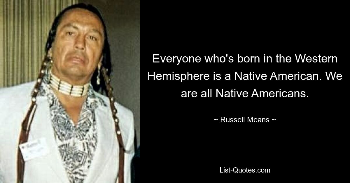 Everyone who's born in the Western Hemisphere is a Native American. We are all Native Americans. — © Russell Means