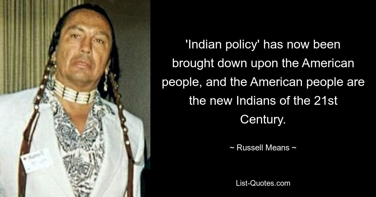 'Indian policy' has now been brought down upon the American people, and the American people are the new Indians of the 21st Century. — © Russell Means