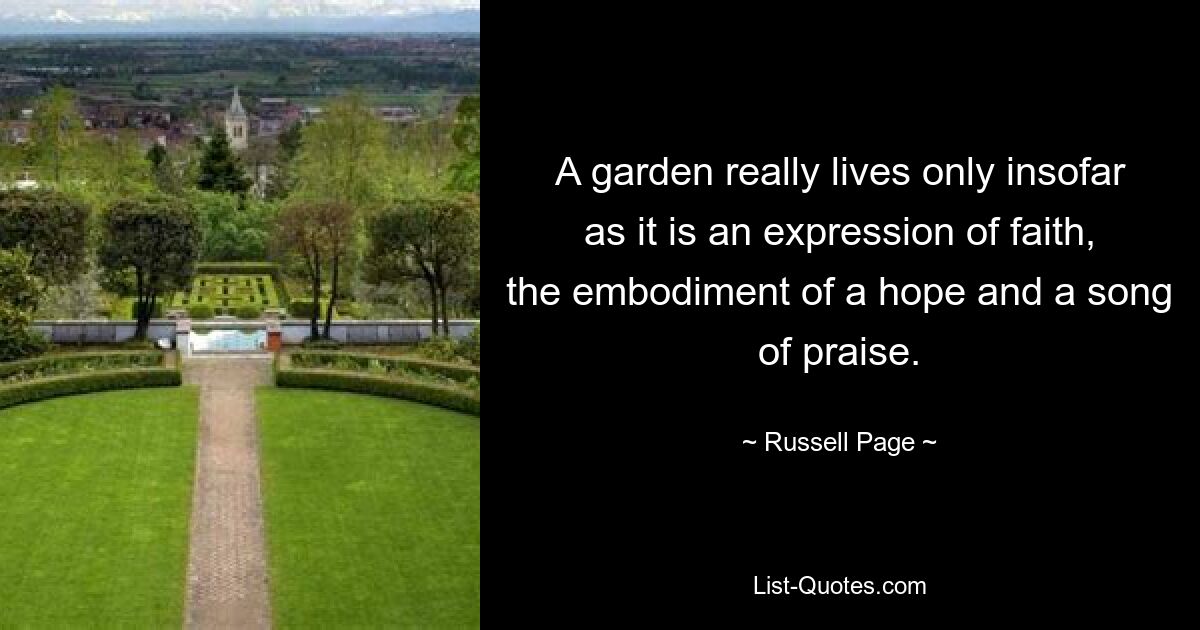 A garden really lives only insofar as it is an expression of faith, the embodiment of a hope and a song of praise. — © Russell Page